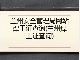 兰州安全管理局网站焊工证查询(兰州焊工证查询)
