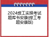 2024焊工实操考试题库书安康(焊工考题安康版)
