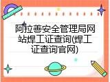 阿拉善安全管理局网站焊工证查询(焊工证查询官网)