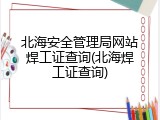北海安全管理局网站焊工证查询(北海焊工证查询)