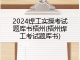 2024焊工实操考试题库书梧州(梧州焊工考试题库书)