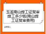 玉溪南山焊工证复审焊工多少钱(南山焊工证复审费用)