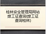 桂林安全管理局网站焊工证查询(焊工证查询桂林)