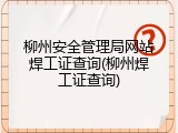 柳州安全管理局网站焊工证查询(柳州焊工证查询)