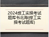 2024焊工实操考试题库书北海(焊工实操考试题库)