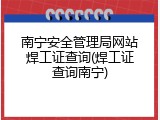 南宁安全管理局网站焊工证查询(焊工证查询南宁)