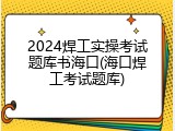 2024焊工实操考试题库书海口(海口焊工考试题库)