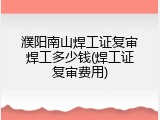 濮阳南山焊工证复审焊工多少钱(焊工证复审费用)