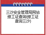 三沙安全管理局网站焊工证查询(焊工证查询三沙)