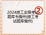 2024焊工实操考试题库书儋州(焊工考试题库儋州)