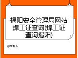 揭阳安全管理局网站焊工证查询(焊工证查询揭阳)
