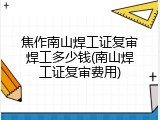 焦作南山焊工证复审焊工多少钱(南山焊工证复审费用)