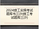 2024焊工实操考试题库书三沙(焊工考试题库三沙)