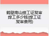 鹤壁南山焊工证复审焊工多少钱(焊工证复审费用)