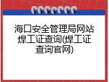 海口安全管理局网站焊工证查询(焊工证查询官网)