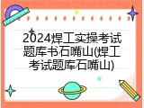 2024焊工实操考试题库书石嘴山(焊工考试题库石嘴山)