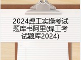 2024焊工实操考试题库书阿里(焊工考试题库2024)