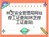 林芝安全管理局网站焊工证查询(林芝焊工证查询)
