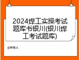 2024焊工实操考试题库书银川(银川焊工考试题库)