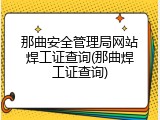 那曲安全管理局网站焊工证查询(那曲焊工证查询)