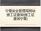 宁夏安全管理局网站焊工证查询(焊工证查询宁夏)