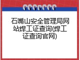 石嘴山安全管理局网站焊工证查询(焊工证查询官网)