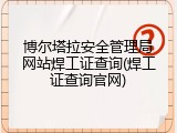 博尔塔拉安全管理局网站焊工证查询(焊工证查询官网)