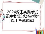 2024焊工实操考试题库书博尔塔拉(博州焊工考试题库)