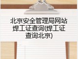北京安全管理局网站焊工证查询(焊工证查询北京)