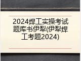 2024焊工实操考试题库书伊犁(伊犁焊工考题2024)