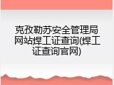 克孜勒苏安全管理局网站焊工证查询(焊工证查询官网)