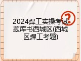 2024焊工实操考试题库书西城区(西城区焊工考题)