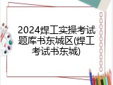 2024焊工实操考试题库书东城区(焊工考试书东城)