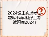 2024焊工实操考试题库书海北(焊工考试题库2024)