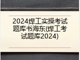 2024焊工实操考试题库书海东(焊工考试题库2024)