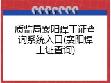 质监局襄阳焊工证查询系统入口(襄阳焊工证查询)