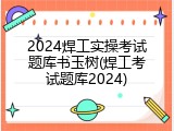 2024焊工实操考试题库书玉树(焊工考试题库2024)