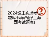 2024焊工实操考试题库书海西(焊工海西考试题库)