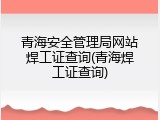 青海安全管理局网站焊工证查询(青海焊工证查询)