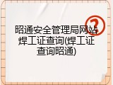 昭通安全管理局网站焊工证查询(焊工证查询昭通)