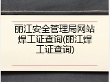 丽江安全管理局网站焊工证查询(丽江焊工证查询)