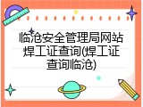 临沧安全管理局网站焊工证查询(焊工证查询临沧)