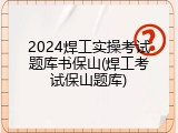 2024焊工实操考试题库书保山(焊工考试保山题库)