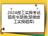 2024焊工实操考试题库书楚雄(楚雄焊工实操题库)