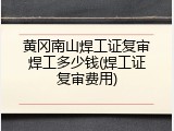 黄冈南山焊工证复审焊工多少钱(焊工证复审费用)