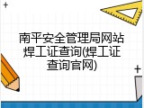 南平安全管理局网站焊工证查询(焊工证查询官网)