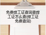 免费焊工证查询查焊工证怎么查(焊工证免费查询)