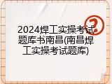 2024焊工实操考试题库书南昌(南昌焊工实操考试题库)
