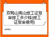 双鸭山南山焊工证复审焊工多少钱(焊工证复审费用)