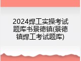 2024焊工实操考试题库书景德镇(景德镇焊工考试题库)